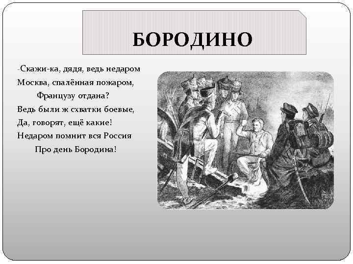 БОРОДИНО -Скажи-ка, дядя, ведь недаром Москва, спалённая пожаром, Французу отдана? Ведь были ж схватки