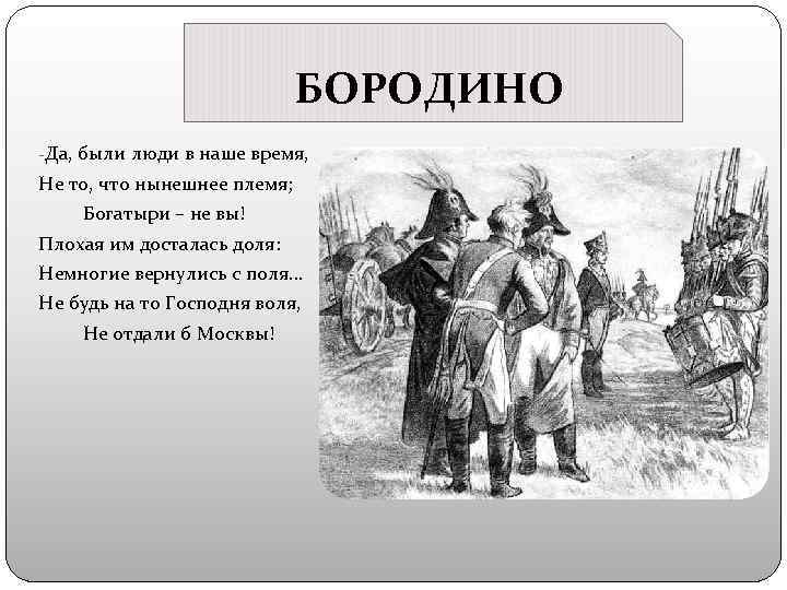 БОРОДИНО -Да, были люди в наше время, Не то, что нынешнее племя; Богатыри –