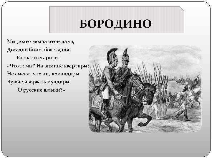 БОРОДИНО Мы долго молча отступали, Досадно было, боя ждали, Ворчали старики: «Что ж мы?