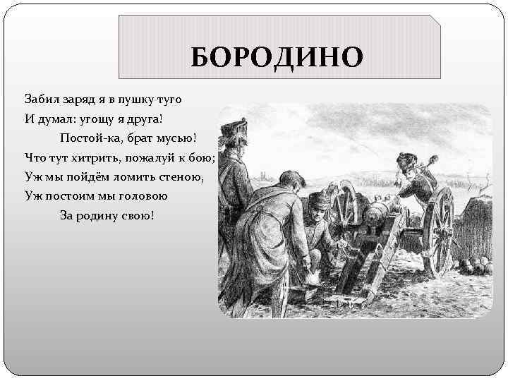 БОРОДИНО Забил заряд я в пушку туго И думал: угощу я друга! Постой-ка, брат