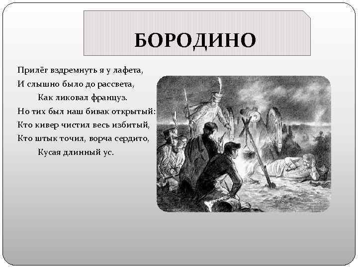 БОРОДИНО Прилёг вздремнуть я у лафета, И слышно было до рассвета, Как ликовал француз.