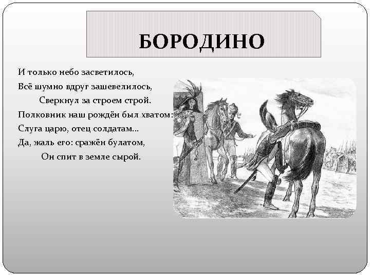 БОРОДИНО И только небо засветилось, Всё шумно вдруг зашевелилось, Сверкнул за строем строй. Полковник