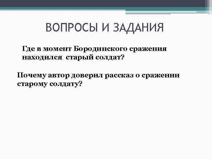 ВОПРОСЫ И ЗАДАНИЯ Где в момент Бородинского сражения находился старый солдат? Почему автор доверил