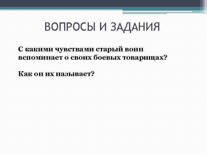 ВОПРОСЫ И ЗАДАНИЯ С какими чувствами старый воин вспоминает о своих боевых товарищах? Как