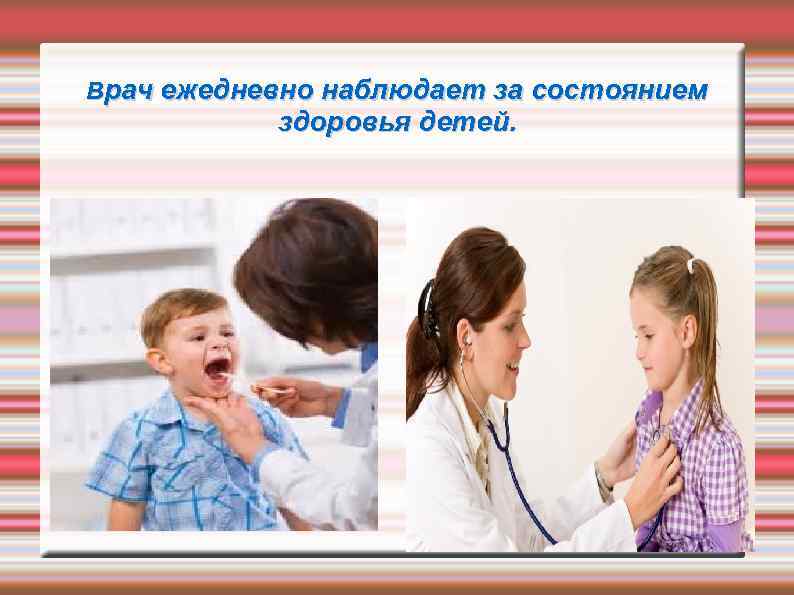 Врач ежедневно наблюдает за состоянием здоровья детей. 