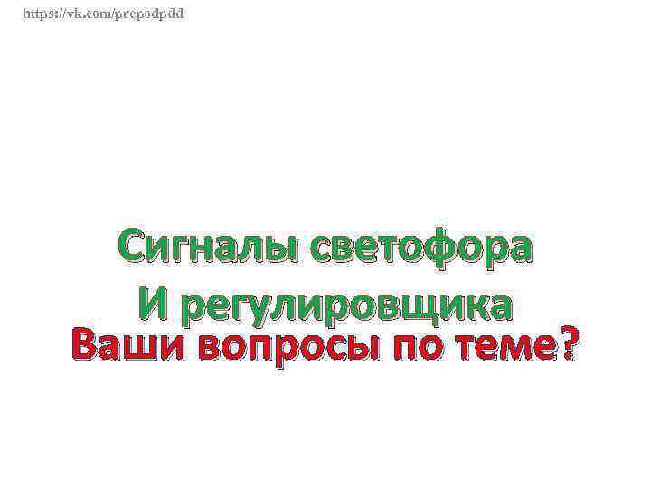 https: //vk. com/prepodpdd Сигналы светофора И регулировщика Ваши вопросы по теме? 