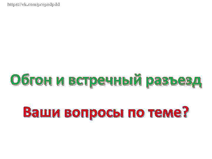 https: //vk. com/prepodpdd Обгон и встречный разъезд Ваши вопросы по теме? 