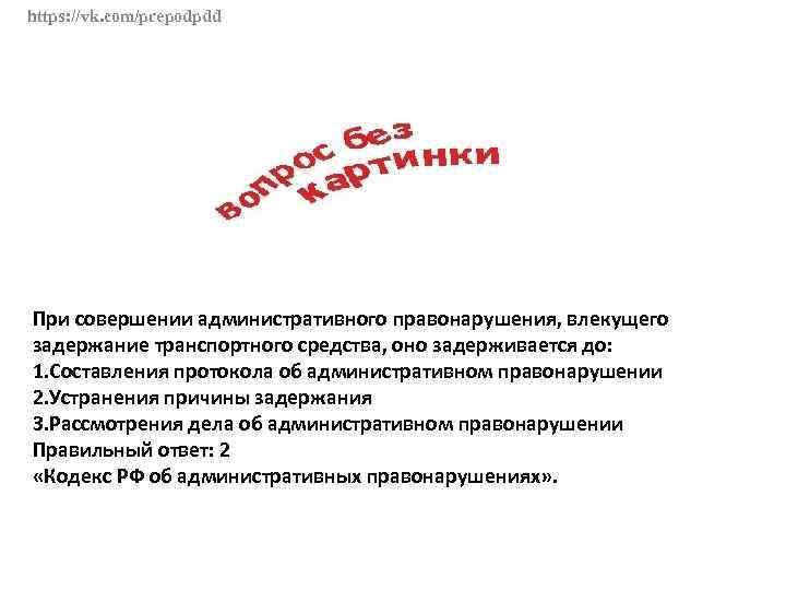 https: //vk. com/prepodpdd При совершении административного правонарушения, влекущего задержание транспортного средства, оно задерживается до: