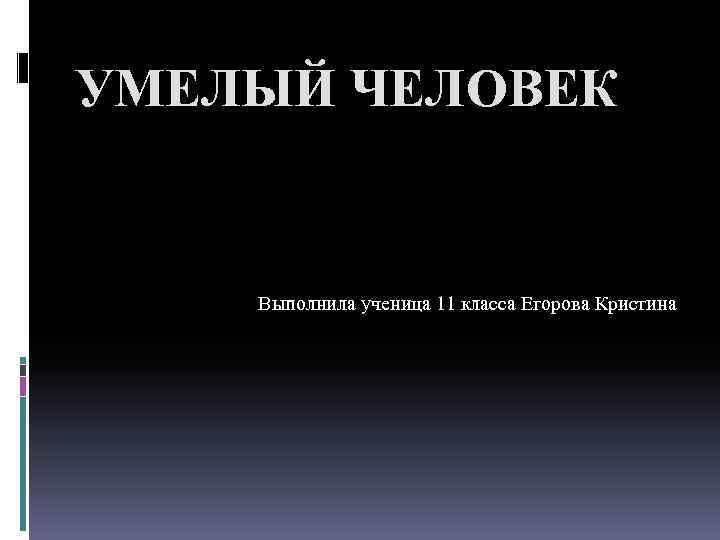 УМЕЛЫЙ ЧЕЛОВЕК Выполнила ученица 11 класса Егорова Кристина 
