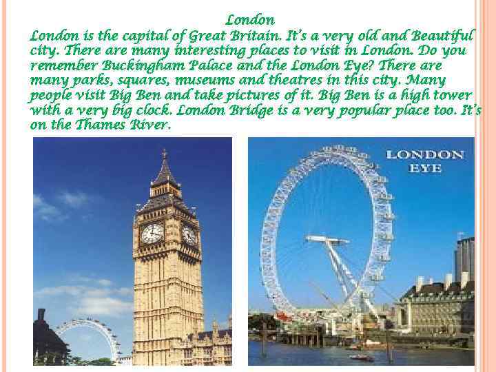 London is the capital of Great Britain. It’s a very old and Beautiful city.