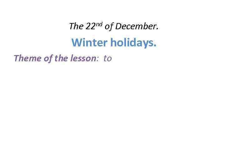 The 22 nd of December. Winter holidays. Theme of the lesson: to 