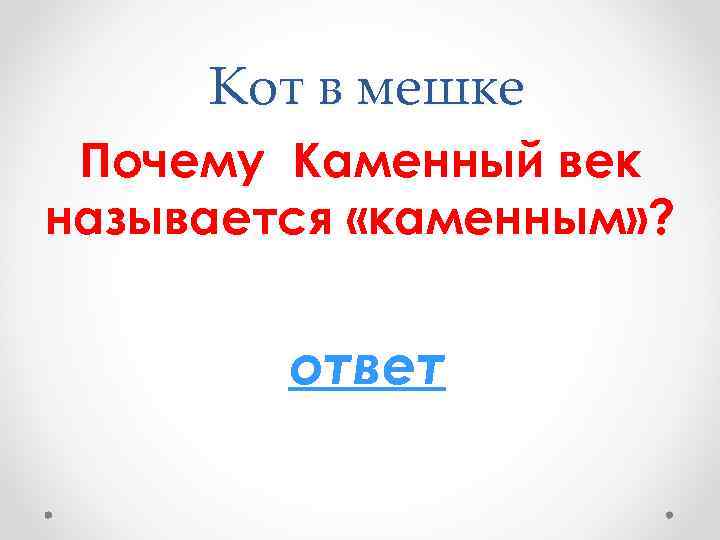 Кот в мешке Почему Каменный век называется «каменным» ? ответ 