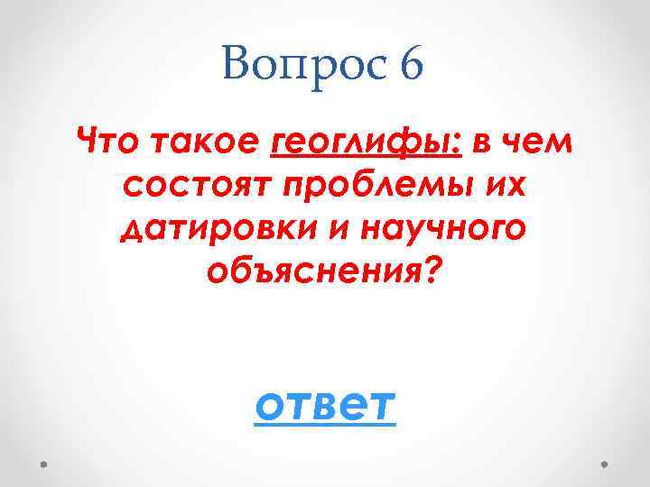 Вопрос 6 Что такое геоглифы: в чем состоят проблемы их датировки и научного объяснения?