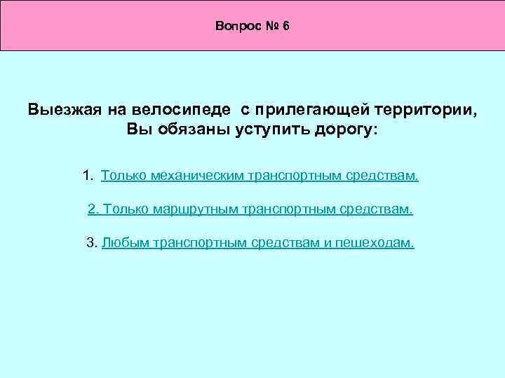 Вопрос № 6 Выезжая на велосипеде с прилегающей территории, Вы обязаны уступить дорогу: 1.