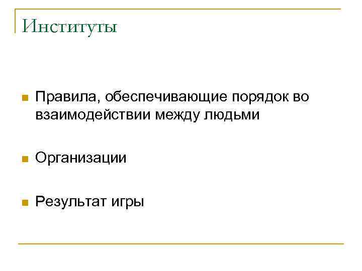 Институты n Правила, обеспечивающие порядок во взаимодействии между людьми n Организации n Результат игры