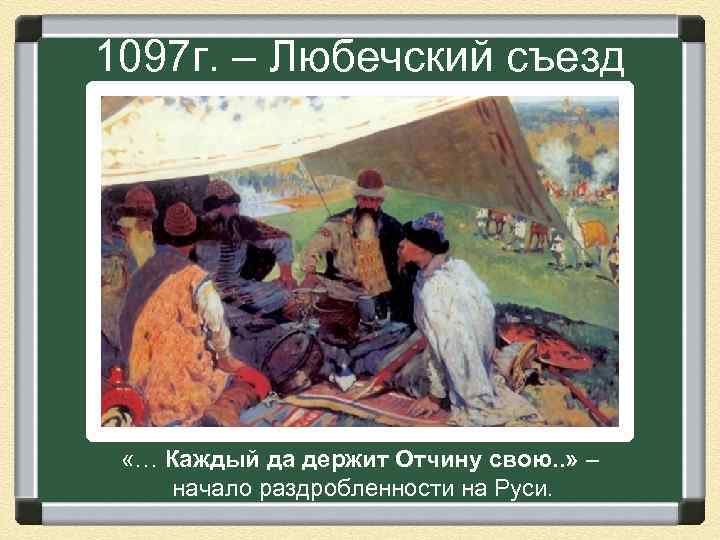 1097 г. – Любечский съезд «… Каждый да держит Отчину свою. . » –