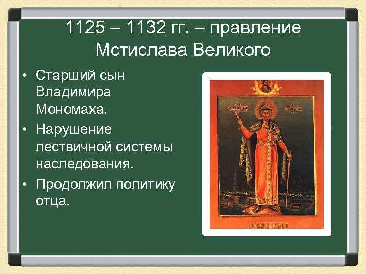 1125 – 1132 гг. – правление Мстислава Великого • Старший сын Владимира Мономаха. •