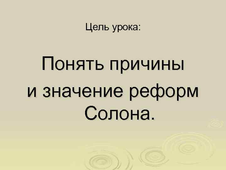Цель урока: Понять причины и значение реформ Солона. 