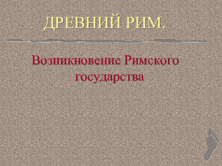 ДРЕВНИЙ РИМ. Возникновение Римского государства 