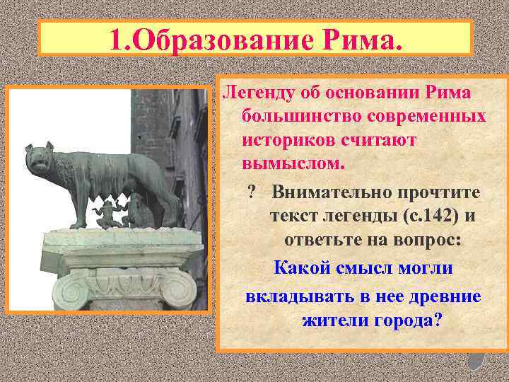 1. Образование Рима. Легенду об основании Рима большинство современных историков считают вымыслом. ? Внимательно