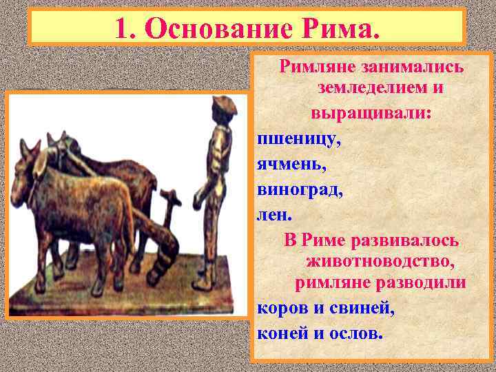 1. Основание Рима. Римляне занимались земледелием и выращивали: пшеницу, ячмень, виноград, лен. В Риме