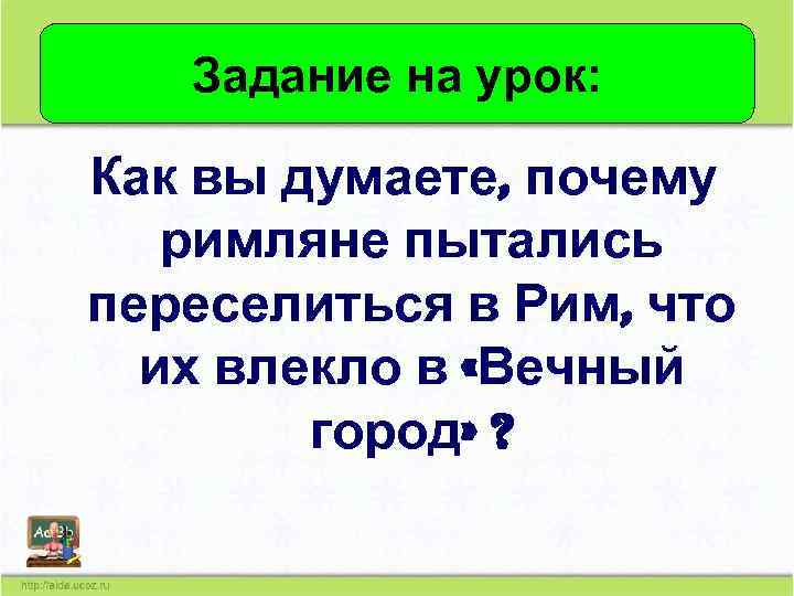 Задание на урок: Как вы думаете, почему римляне пытались переселиться в Рим, что их