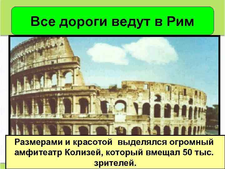 Все дороги ведут в Рим Размерами и красотой выделялся огромный амфитеатр Колизей, который вмещал