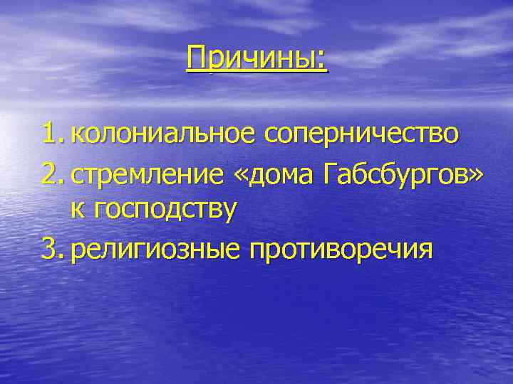 Причины: 1. колониальное соперничество 2. стремление «дома Габсбургов» к господству 3. религиозные противоречия 