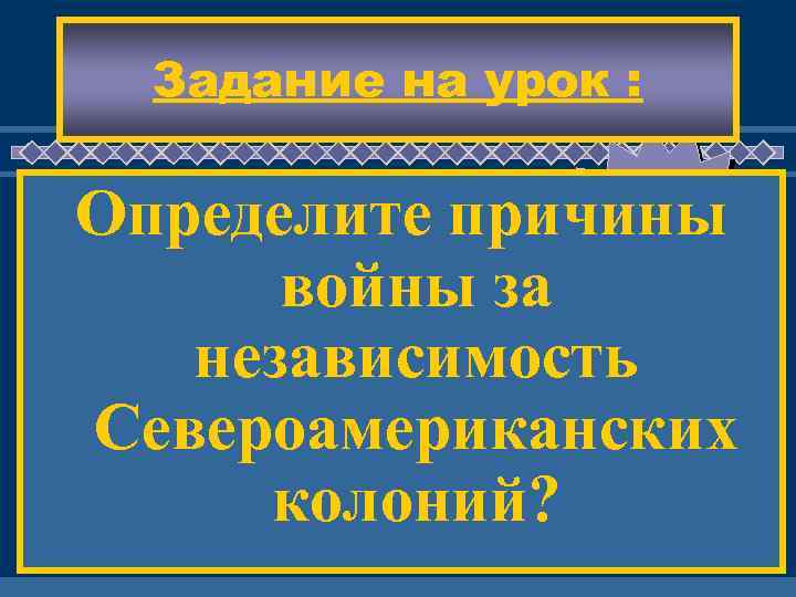 Задание на урок : Определите причины войны за независимость Североамериканских колоний? ЖД ЕМ ВАС