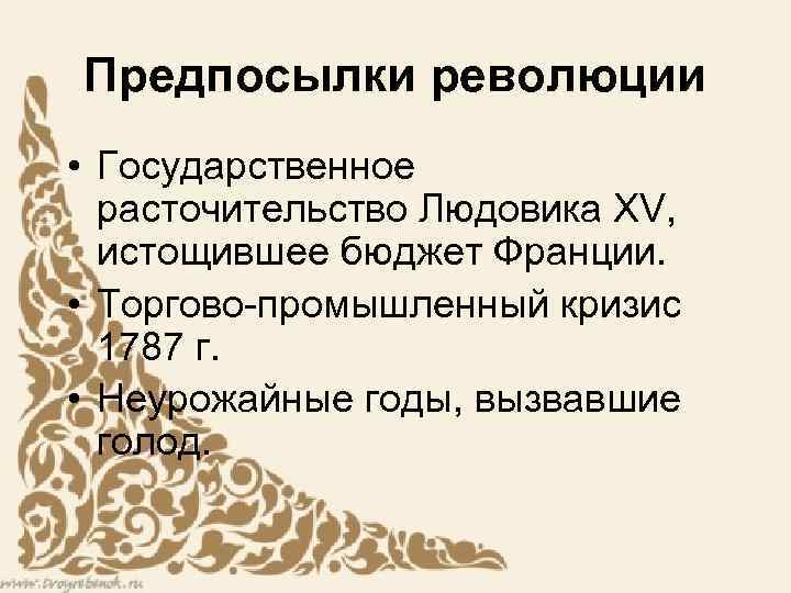Предпосылки революции • Государственное расточительство Людовика XV, истощившее бюджет Франции. • Торгово-промышленный кризис 1787