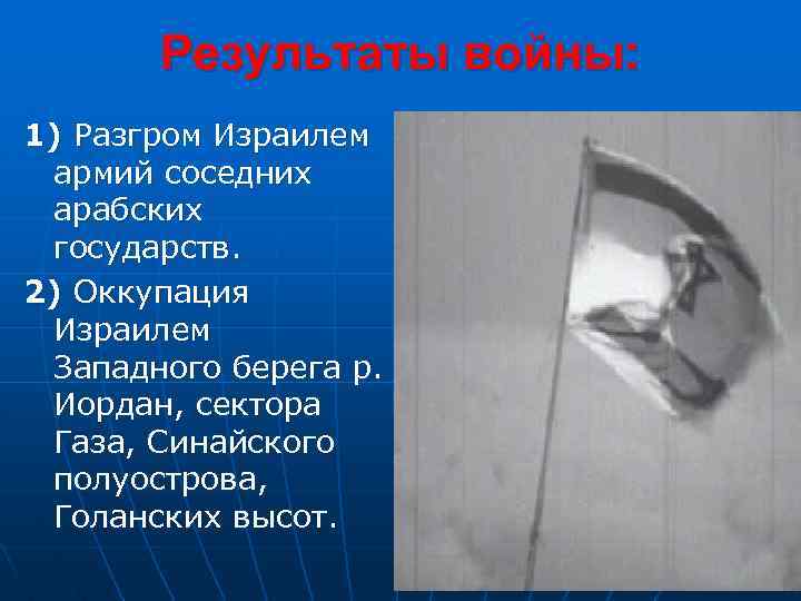 Результаты войны: 1) Разгром Израилем армий соседних арабских государств. 2) Оккупация Израилем Западного берега