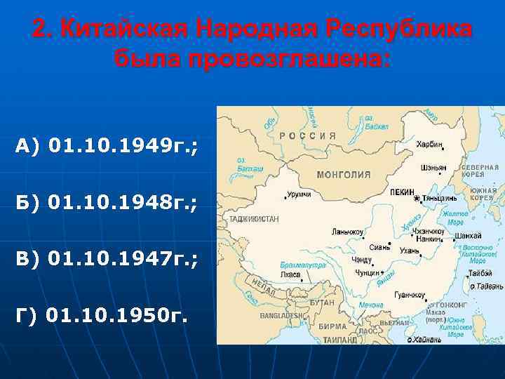 2. Китайская Народная Республика была провозглашена: А) 01. 10. 1949 г. ; Б) 01.