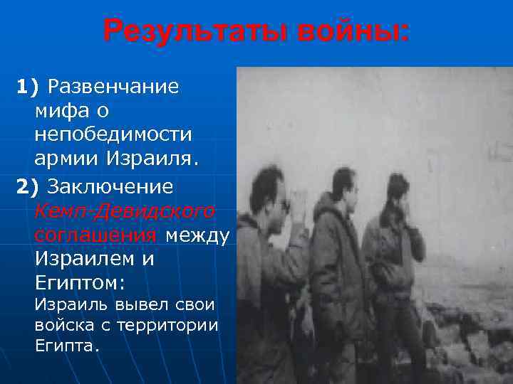 Результаты войны: 1) Развенчание мифа о непобедимости армии Израиля. 2) Заключение Кемп-Девидского соглашения между