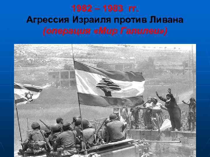 1982 – 1983 гг. Агрессия Израиля против Ливана (операция «Мир Галилеи» ) 