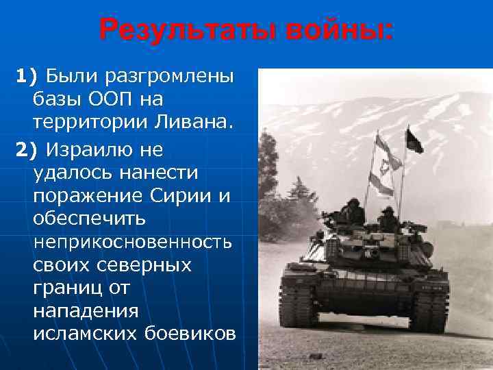 Результаты войны: 1) Были разгромлены базы ООП на территории Ливана. 2) Израилю не удалось