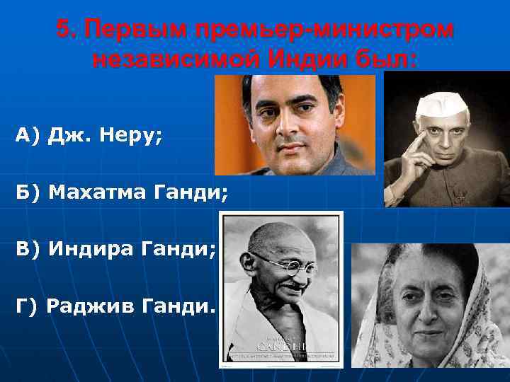 5. Первым премьер-министром независимой Индии был: А) Дж. Неру; Б) Махатма Ганди; В) Индира