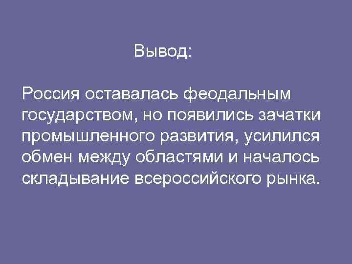Вывод: Россия оставалась феодальным государством, но появились зачатки промышленного развития, усилился обмен между областями