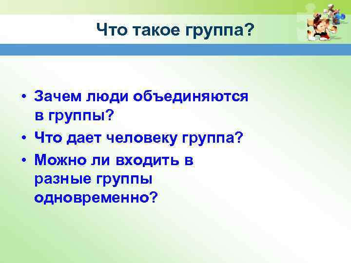 Что такое группа? • Зачем люди объединяются в группы? • Что дает человеку группа?