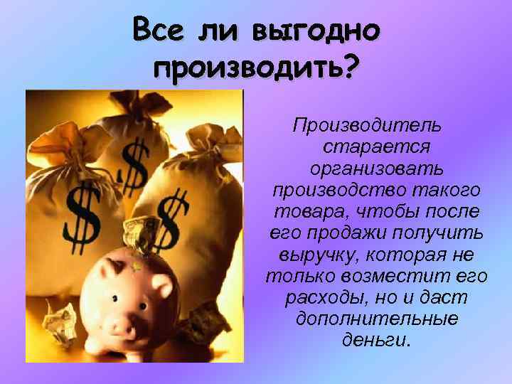 Все ли выгодно производить? Производитель старается организовать производство такого товара, чтобы после его продажи