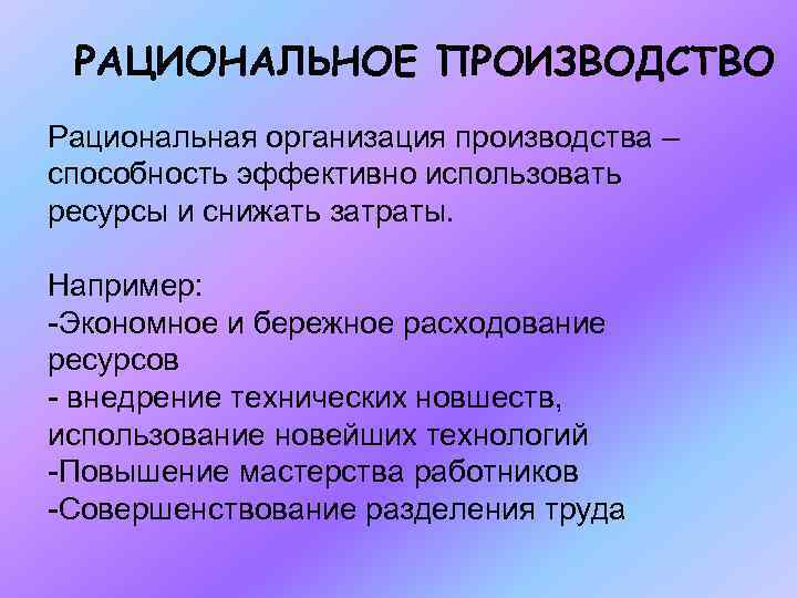 РАЦИОНАЛЬНОЕ ПРОИЗВОДСТВО Рациональная организация производства – способность эффективно использовать ресурсы и снижать затраты. Например: