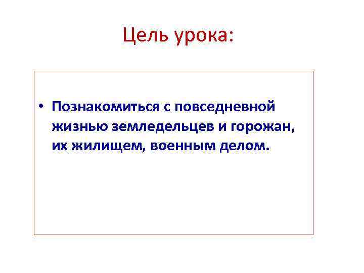 Цель урока: • Познакомиться с повседневной жизнью земледельцев и горожан, их жилищем, военным делом.