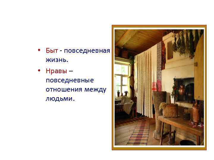  • Быт - повседневная жизнь. • Нравы – повседневные отношения между людьми. 