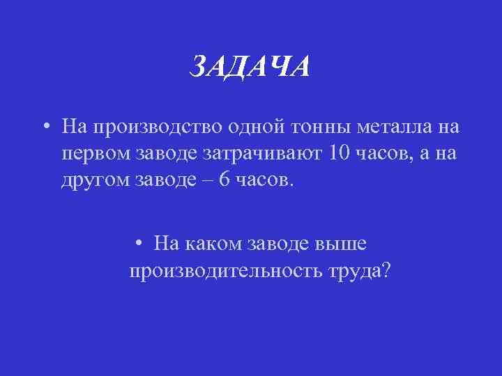 ЗАДАЧА • На производство одной тонны металла на первом заводе затрачивают 10 часов, а