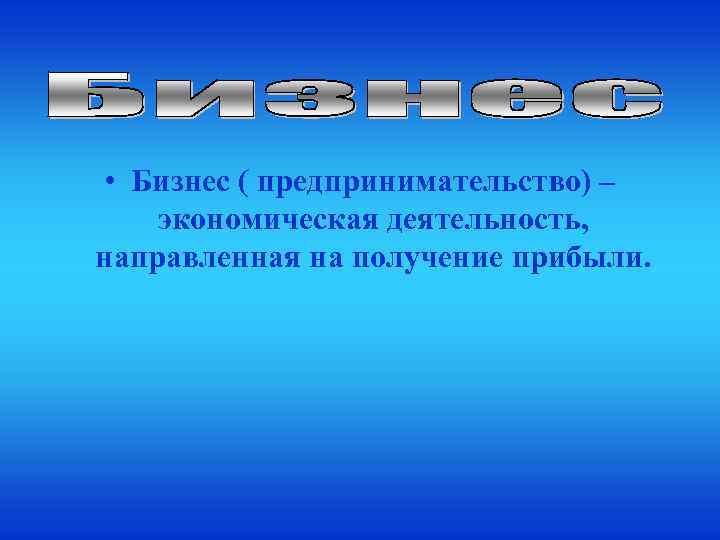  • Бизнес ( предпринимательство) – экономическая деятельность, направленная на получение прибыли. 