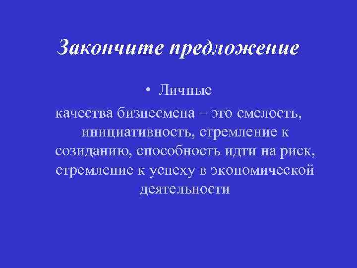 Закончите предложение • Личные качества бизнесмена – это смелость, инициативность, стремление к созиданию, способность