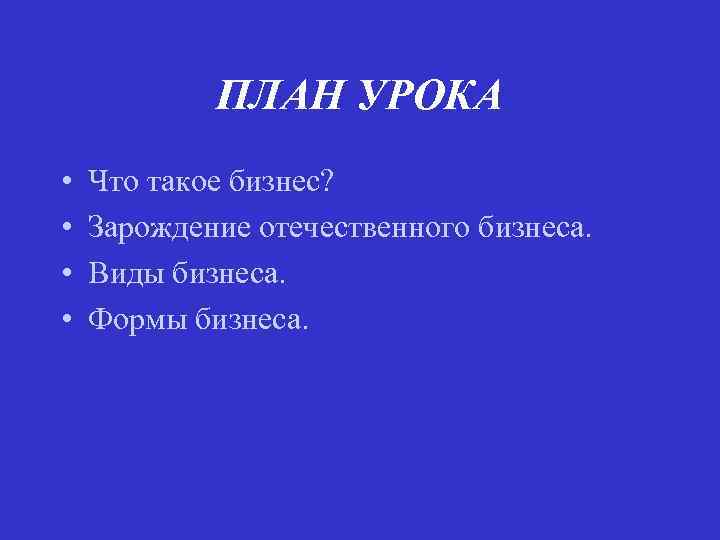 ПЛАН УРОКА • • Что такое бизнес? Зарождение отечественного бизнеса. Виды бизнеса. Формы бизнеса.