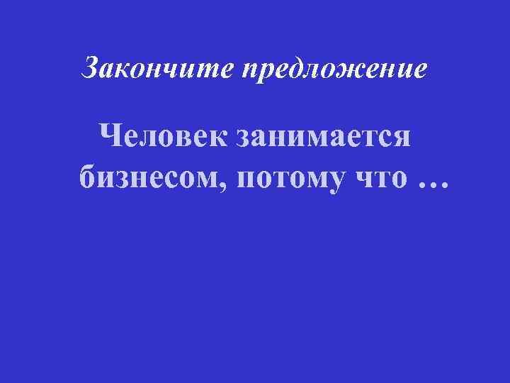 Закончите предложение Человек занимается бизнесом, потому что … 