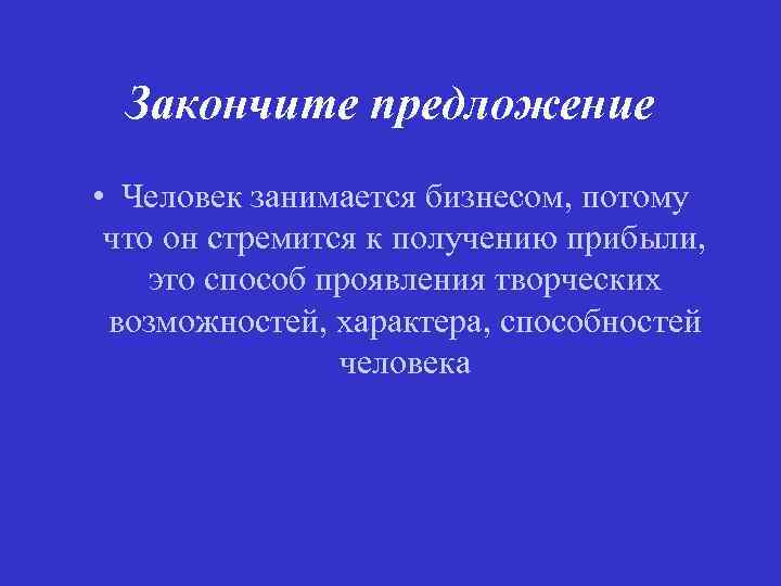 Закончите предложение • Человек занимается бизнесом, потому что он стремится к получению прибыли, это