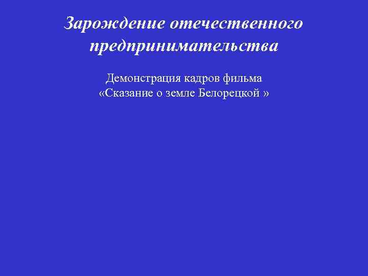 Зарождение отечественного предпринимательства Демонстрация кадров фильма «Сказание о земле Белорецкой » 