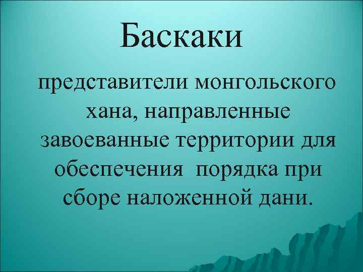Баскаки представители монгольского хана, направленные завоеванные территории для обеспечения порядка при сборе наложенной дани.